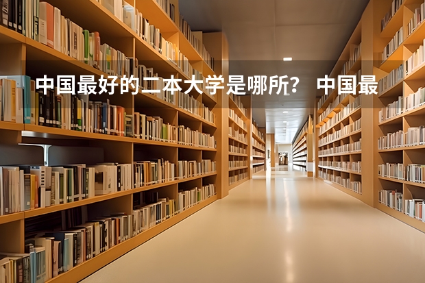 中国最好的二本大学是哪所？ 中国最好的大学排名