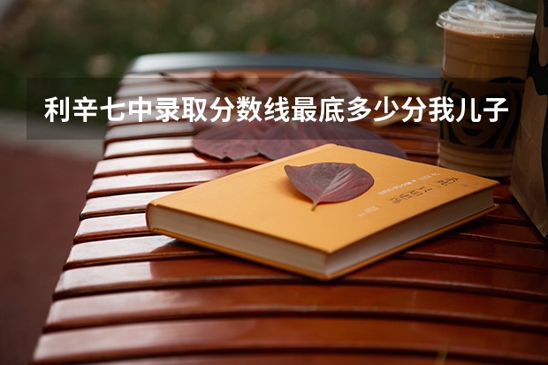 利辛七中录取分数线最底多少分我儿子考了473能上吗