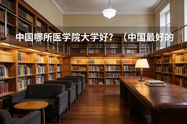 中国哪所医学院大学好？（中国最好的医学院）