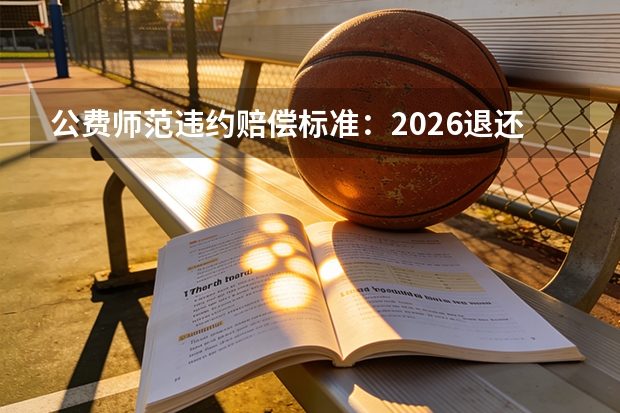 公费师范违约赔偿标准：2026退还费用+50%违约金