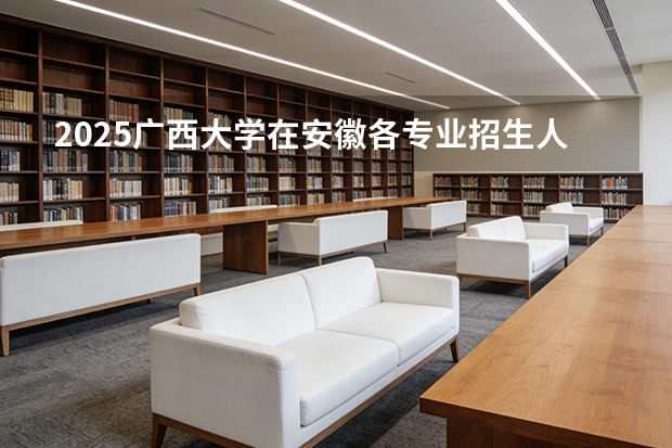 2025广西大学在安徽各专业招生人数多少（2026参考）