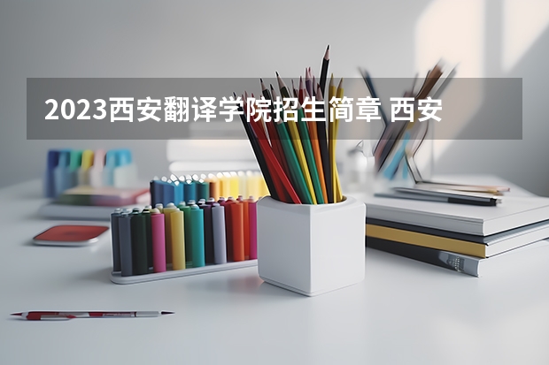 2023西安翻译学院招生简章 西安翻译学院招生代码
