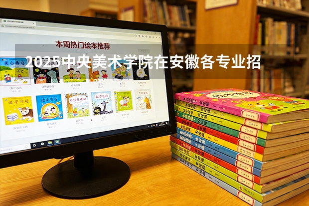 2025中央美术学院在安徽各专业招生人数多少（2026参考）