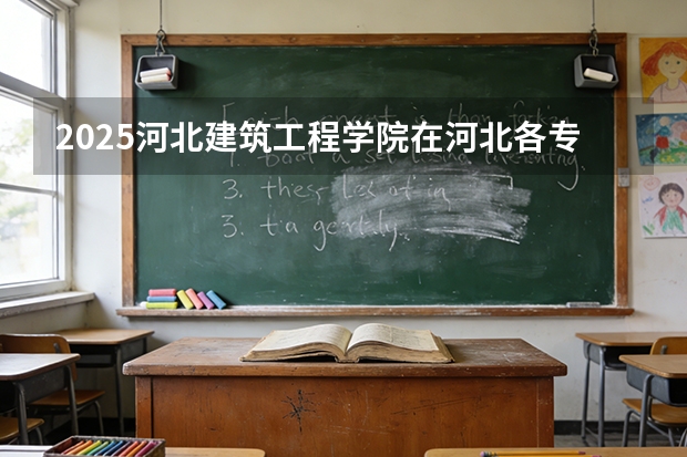 2025河北建筑工程学院在河北各专业招生人数多少（2026参考）