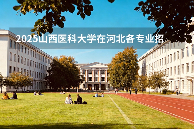 2025山西医科大学在河北各专业招生人数多少（2026参考）
