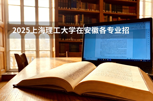 2025上海理工大学在安徽各专业招生人数多少（2026参考）