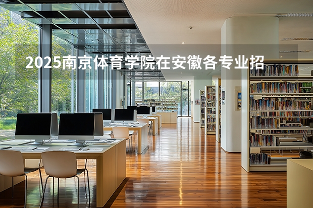 2025南京体育学院在安徽各专业招生人数多少（2026参考）