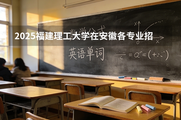 2025福建理工大学在安徽各专业招生人数多少（2026参考）