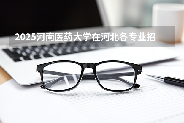 2025河南医药大学在河北各专业招生人数多少（2026参考）