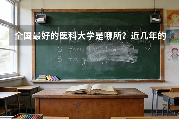 全国最好的医科大学是哪所？近几年的分数线一般是多少？