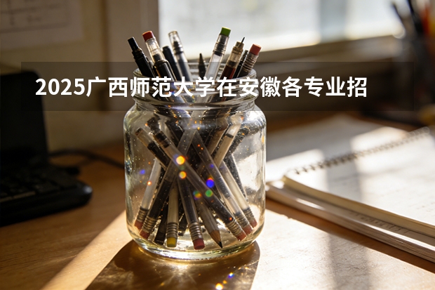 2025广西师范大学在安徽各专业招生人数多少（2026参考）