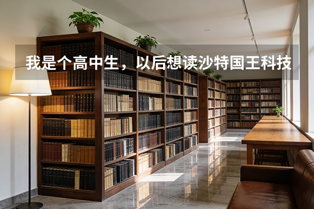 我是个高中生，以后想读沙特国王科技大学需要什么条件?最好也有就读需要的资料。谢谢^ω^