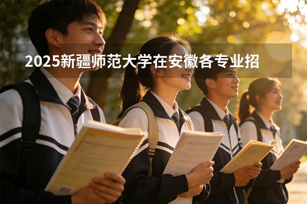2025新疆师范大学在安徽各专业招生人数多少（2026参考）