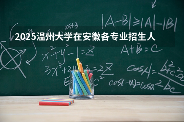 2025温州大学在安徽各专业招生人数多少（2026参考）