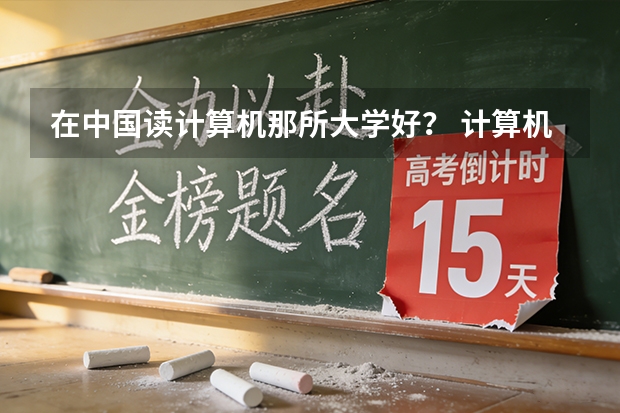 在中国读计算机那所大学好？ 计算机系大学排名？