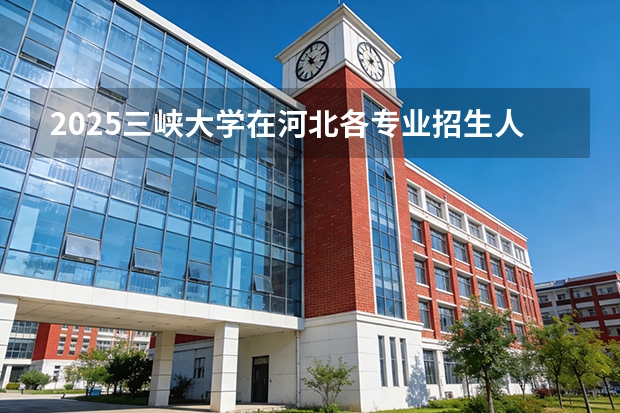 2025三峡大学在河北各专业招生人数多少（2026参考）