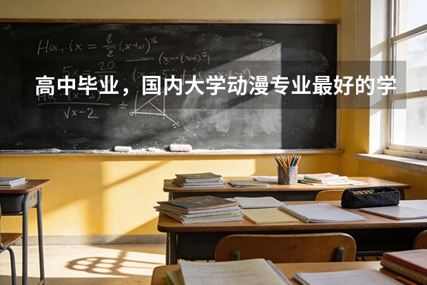 高中毕业，国内大学动漫专业最好的学校有哪些？入取分数线各是多少？