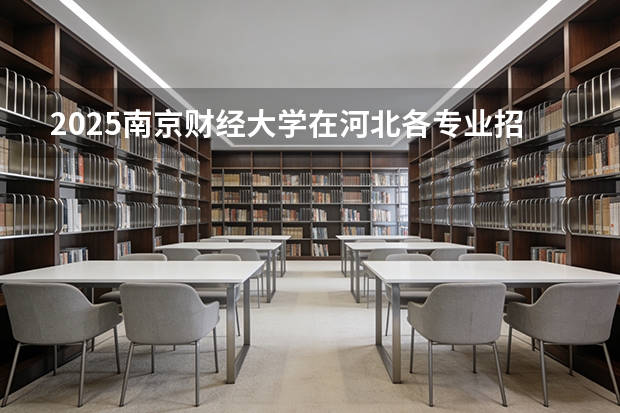 2025南京财经大学在河北各专业招生人数多少（2026参考）