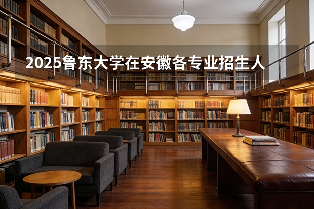 2025鲁东大学在安徽各专业招生人数多少（2026参考）