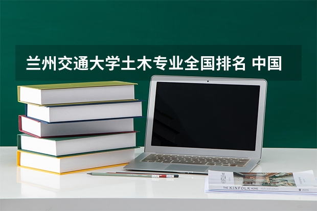 兰州交通大学土木专业全国排名 中国大学土木工程专业排名