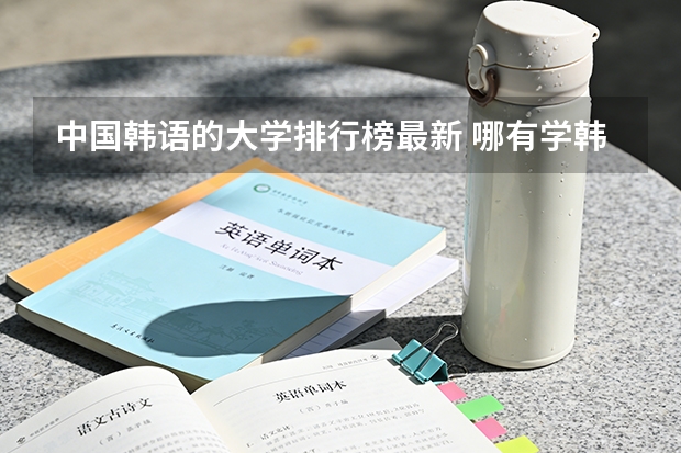 中国韩语的大学排行榜最新 哪有学韩语的学院