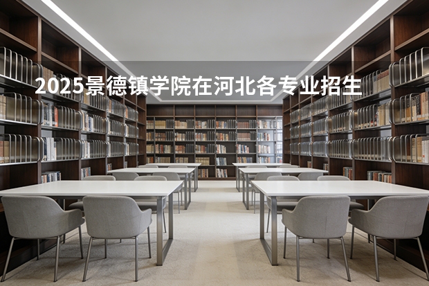 2025景德镇学院在河北各专业招生人数多少（2026参考）