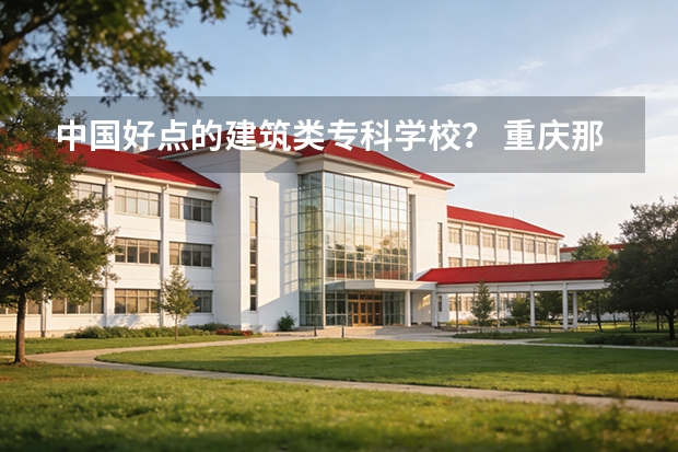 中国好点的建筑类专科学校？ 重庆那所职业学校宿舍条件最好？