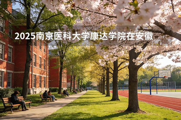 2025南京医科大学康达学院在安徽各专业招生人数多少（2026参考）