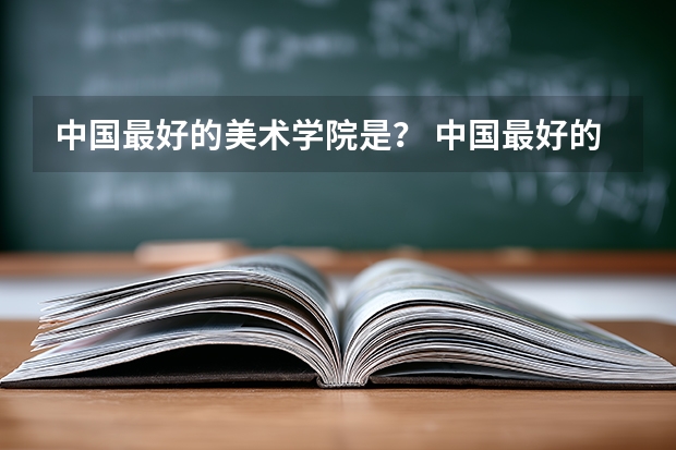 中国最好的美术学院是？ 中国最好的50所美术学校(大学)是哪写?
