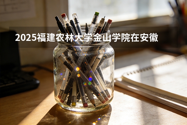2025福建农林大学金山学院在安徽各专业招生人数多少（2026参考）