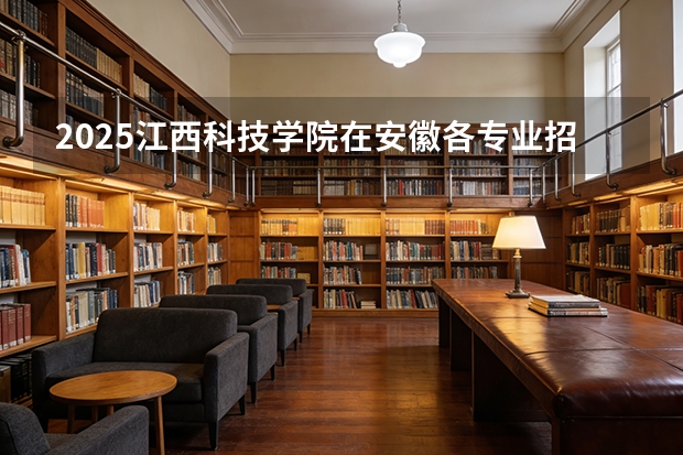 2025江西科技学院在安徽各专业招生人数多少（2026参考）