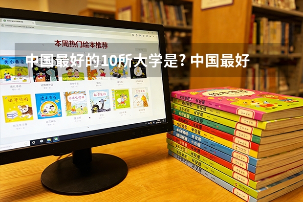 中国最好的10所大学是? 中国最好的大学，我要学风好环境好的，最好有特色。麻烦大家说得详细点动人点，本人高考找不着目标没动力