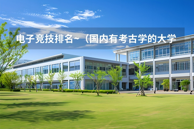 电子竞技排名~（国内有考古学的大学,以及排名?）