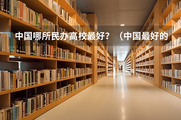 中国哪所民办高校最好？（中国最好的财经院校是哪所？以及所有财经院校的排名!）