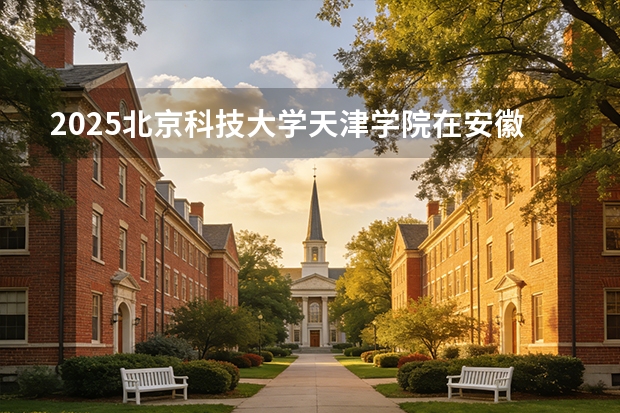 2025北京科技大学天津学院在安徽各专业招生人数多少（2026参考）