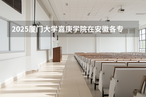 2025厦门大学嘉庚学院在安徽各专业招生人数多少（2026参考）