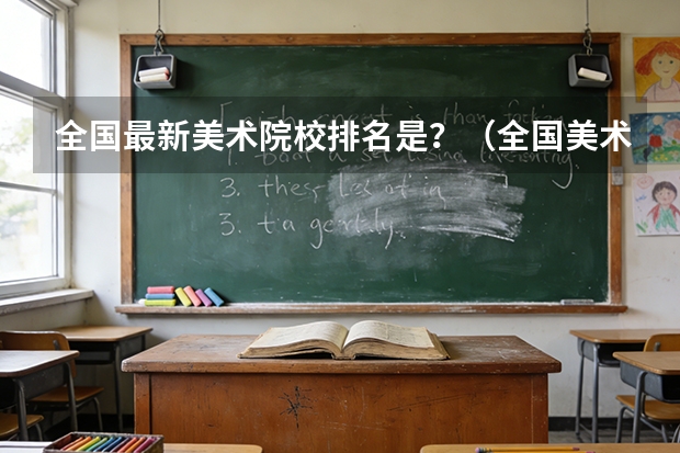 全国最新美术院校排名是？（全国美术院校的排名）