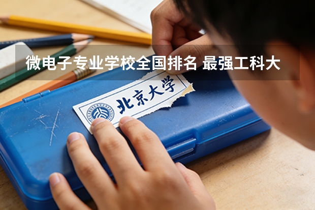 微电子专业学校全国排名 最强工科大学排名是怎样的？