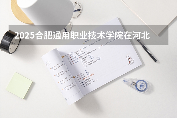 2025合肥通用职业技术学院在河北各专业招生人数多少（2026参考）