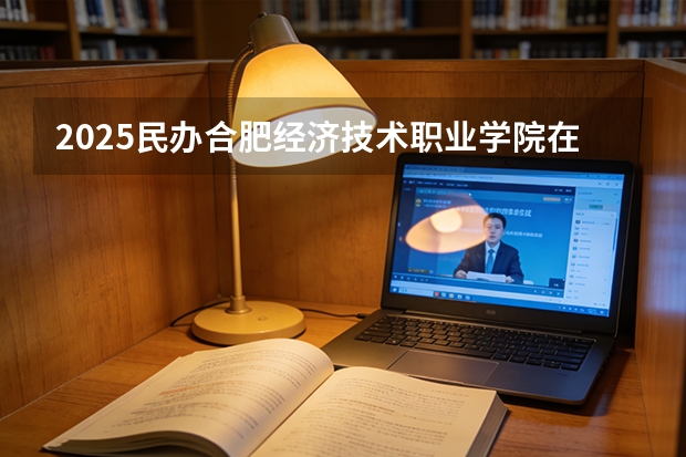 2025民办合肥经济技术职业学院在河北各专业招生人数多少（2026参考）