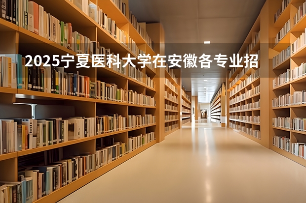 2025宁夏医科大学在安徽各专业招生人数多少（2026参考）