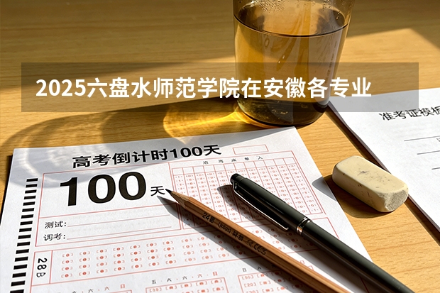 2025六盘水师范学院在安徽各专业招生人数多少（2026参考）
