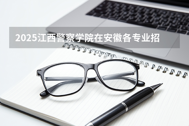 2025江西警察学院在安徽各专业招生人数多少（2026参考）