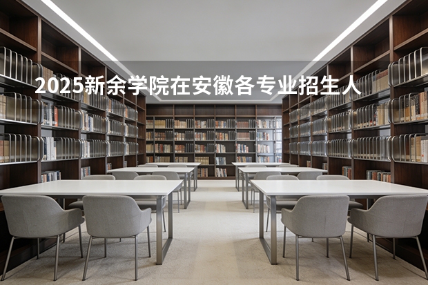 2025新余学院在安徽各专业招生人数多少（2026参考）