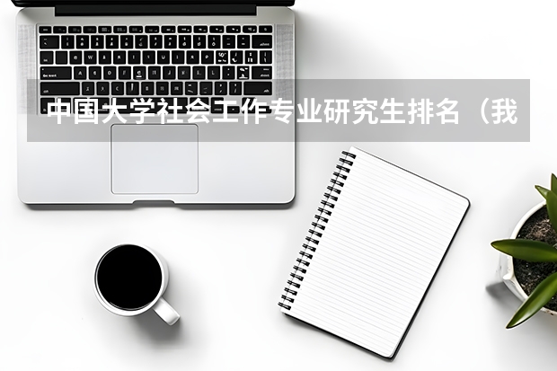 中国大学社会工作专业研究生排名（我国大学排名?）