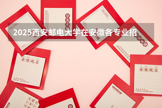 2025西安邮电大学在安徽各专业招生人数多少（2026参考）