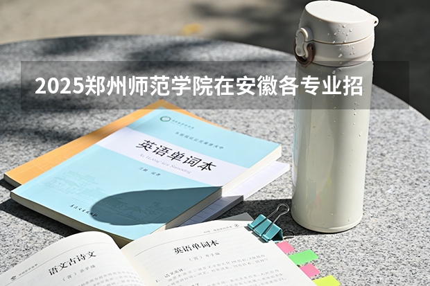 2025郑州师范学院在安徽各专业招生人数多少（2026参考）