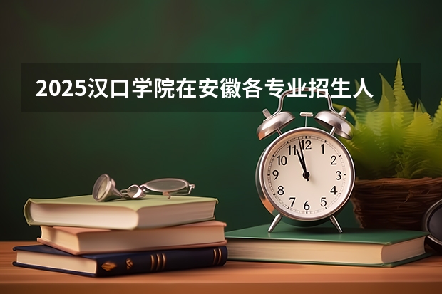 2025汉口学院在安徽各专业招生人数多少（2026参考）