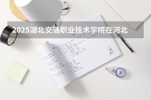 2025湖北交通职业技术学院在河北各专业招生人数多少（2026参考）