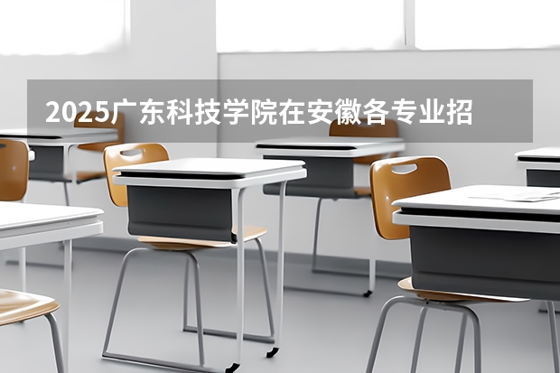 2025广东科技学院在安徽各专业招生人数多少（2026参考）